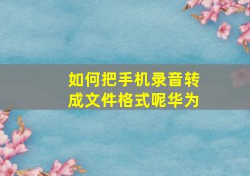 如何把手机录音转成文件格式呢华为