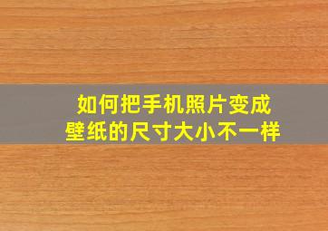 如何把手机照片变成壁纸的尺寸大小不一样