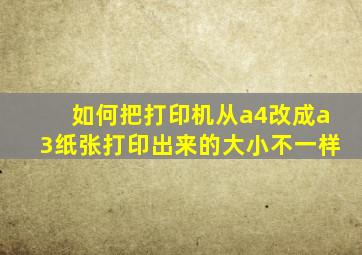 如何把打印机从a4改成a3纸张打印出来的大小不一样