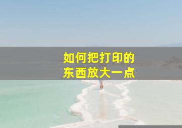 如何把打印的东西放大一点