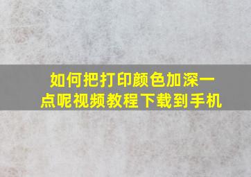 如何把打印颜色加深一点呢视频教程下载到手机