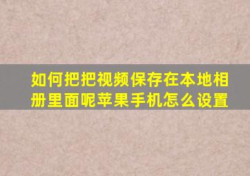 如何把把视频保存在本地相册里面呢苹果手机怎么设置