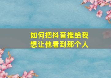 如何把抖音推给我想让他看到那个人