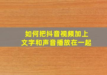 如何把抖音视频加上文字和声音播放在一起