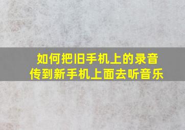 如何把旧手机上的录音传到新手机上面去听音乐