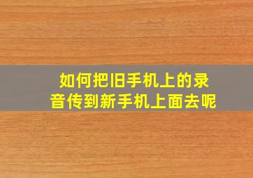 如何把旧手机上的录音传到新手机上面去呢