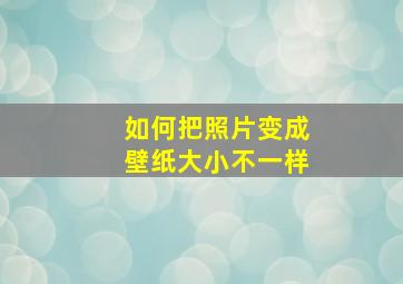 如何把照片变成壁纸大小不一样