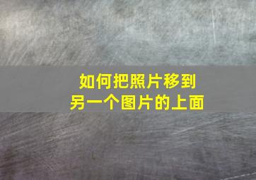 如何把照片移到另一个图片的上面