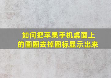 如何把苹果手机桌面上的圈圈去掉图标显示出来