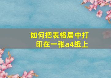 如何把表格居中打印在一张a4纸上