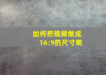 如何把视频做成16:9的尺寸呢