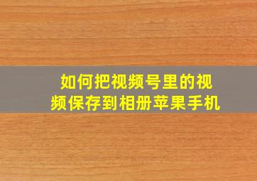 如何把视频号里的视频保存到相册苹果手机