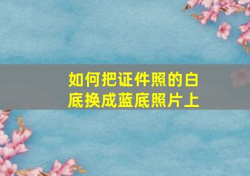 如何把证件照的白底换成蓝底照片上