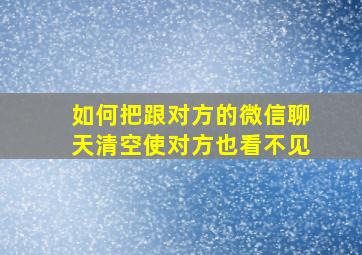 如何把跟对方的微信聊天清空使对方也看不见