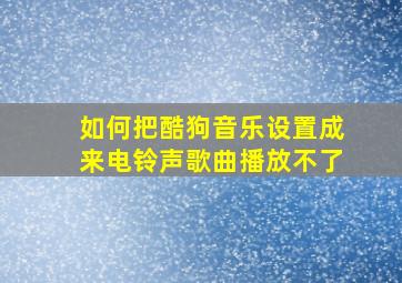 如何把酷狗音乐设置成来电铃声歌曲播放不了