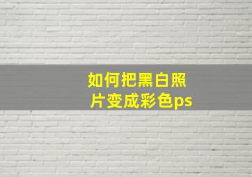 如何把黑白照片变成彩色ps