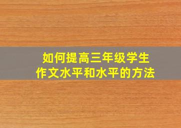 如何提高三年级学生作文水平和水平的方法