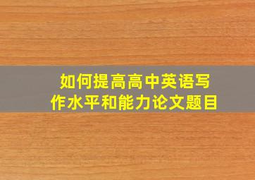 如何提高高中英语写作水平和能力论文题目