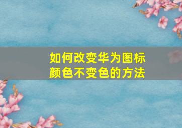 如何改变华为图标颜色不变色的方法