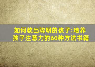 如何教出聪明的孩子:培养孩子注意力的60种方法书籍