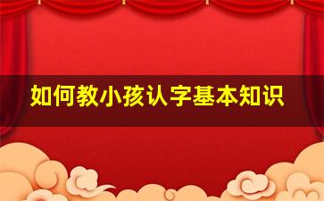 如何教小孩认字基本知识