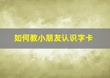 如何教小朋友认识字卡