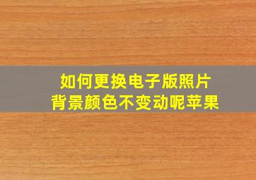 如何更换电子版照片背景颜色不变动呢苹果