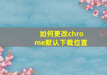 如何更改chrome默认下载位置