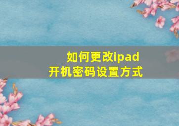 如何更改ipad开机密码设置方式