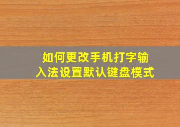 如何更改手机打字输入法设置默认键盘模式