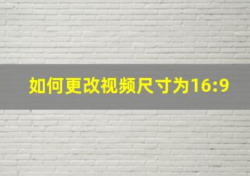 如何更改视频尺寸为16:9