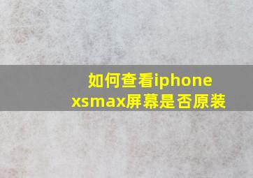 如何查看iphonexsmax屏幕是否原装