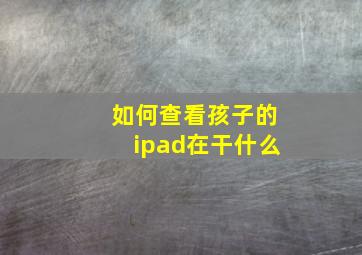 如何查看孩子的ipad在干什么