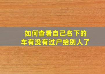 如何查看自己名下的车有没有过户给别人了