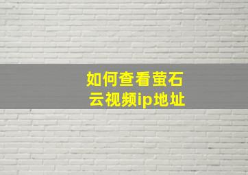 如何查看萤石云视频ip地址