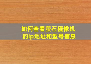 如何查看萤石摄像机的ip地址和型号信息