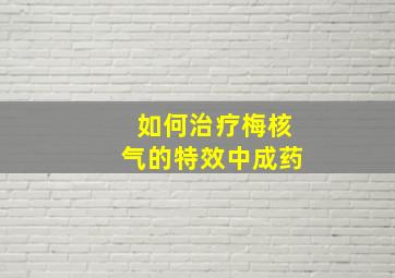 如何治疗梅核气的特效中成药