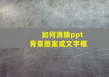 如何消除ppt背景图案或文字框