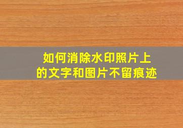 如何消除水印照片上的文字和图片不留痕迹