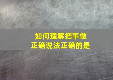 如何理解把事做正确说法正确的是