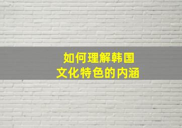 如何理解韩国文化特色的内涵