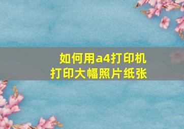 如何用a4打印机打印大幅照片纸张