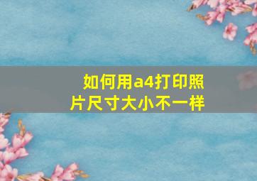 如何用a4打印照片尺寸大小不一样