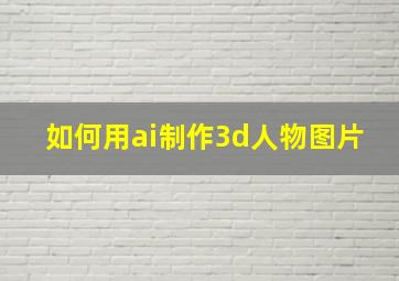 如何用ai制作3d人物图片