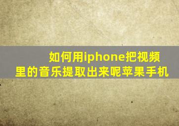 如何用iphone把视频里的音乐提取出来呢苹果手机