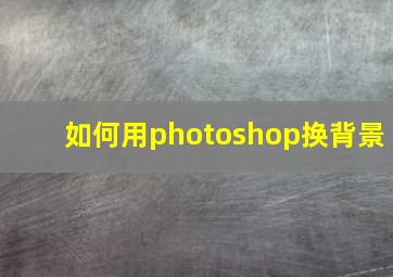 如何用photoshop换背景