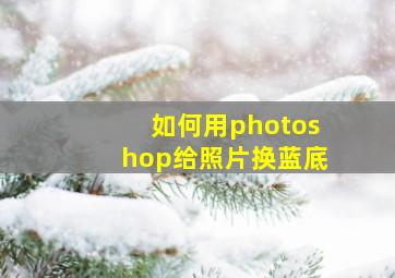 如何用photoshop给照片换蓝底