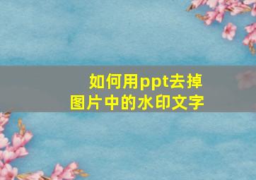 如何用ppt去掉图片中的水印文字