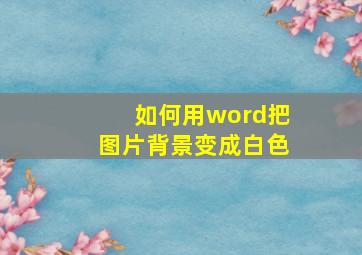 如何用word把图片背景变成白色