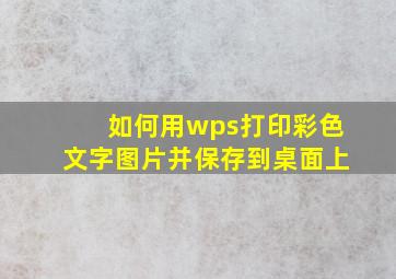 如何用wps打印彩色文字图片并保存到桌面上